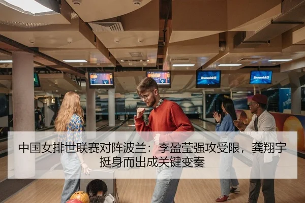 中国女排世联赛对阵波兰：李盈莹强攻受限，龚翔宇挺身而出成关键变奏